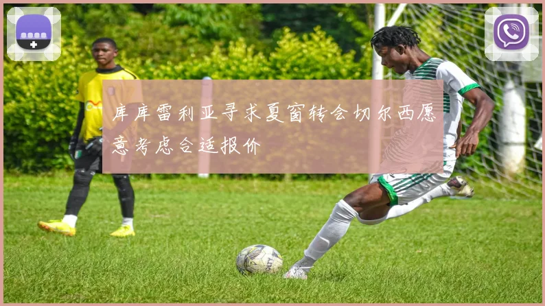 库库雷利亚寻求夏窗转会切尔西愿意考虑合适报价