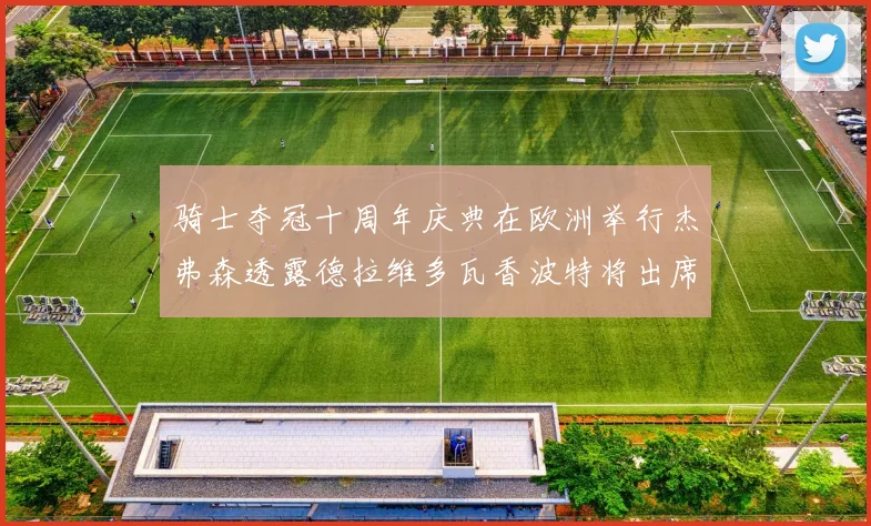 骑士夺冠十周年庆典在欧洲举行杰弗森透露德拉维多瓦香波特将出席
