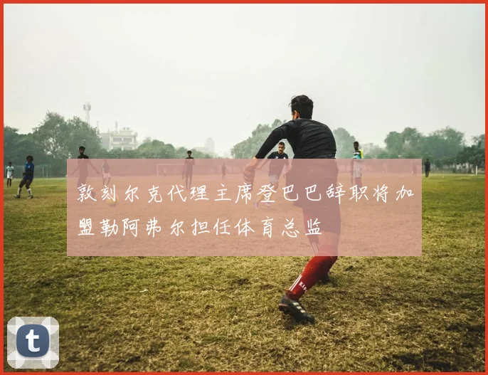 敦刻尔克代理主席登巴巴辞职将加盟勒阿弗尔担任体育总监
