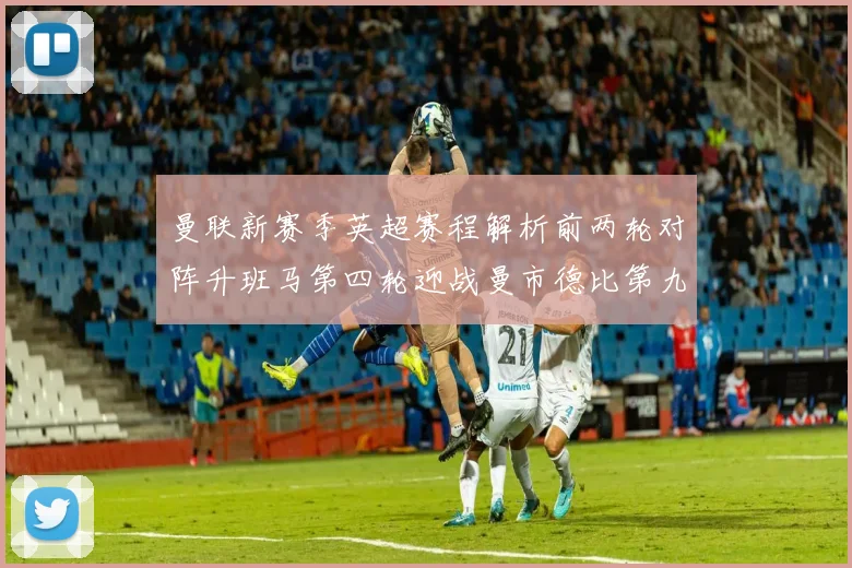 曼联新赛季英超赛程解析前两轮对阵升班马第四轮迎战曼市德比第九轮挑战蓝军