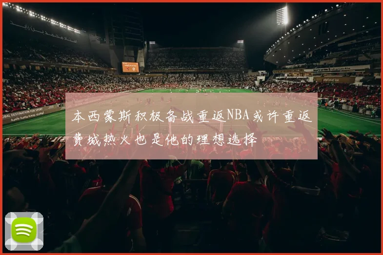 本西蒙斯积极备战重返NBA或许重返费城热火也是他的理想选择
