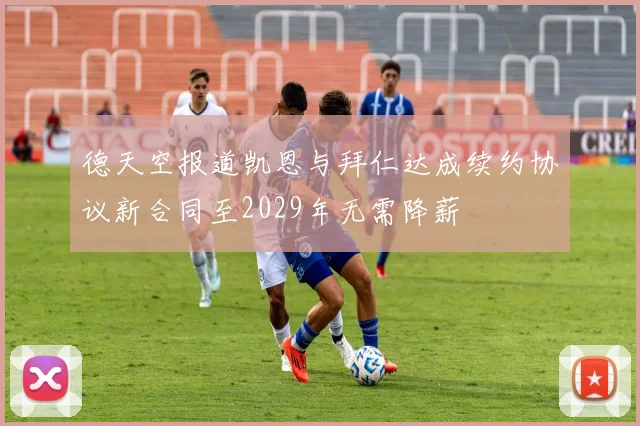 德天空报道凯恩与拜仁达成续约协议新合同至2029年无需降薪