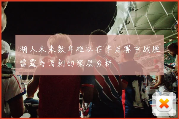 湖人未来数年难以在季后赛中战胜雷霆与马刺的深层分析