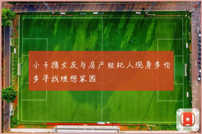 小卡携女友与房产经纪人现身多伦多寻找理想家园