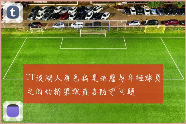 TT谈湖人角色我是老詹与年轻球员之间的桥梁敢直言防守问题