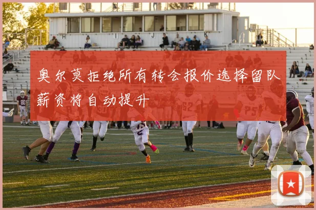 奥尔莫拒绝所有转会报价选择留队薪资将自动提升