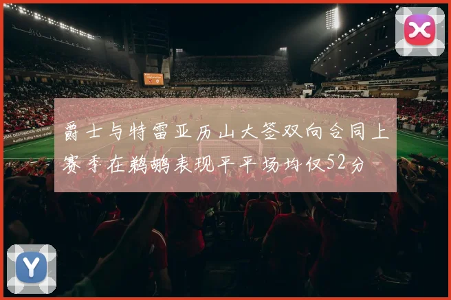 爵士与特雷亚历山大签双向合同上赛季在鹈鹕表现平平场均仅52分