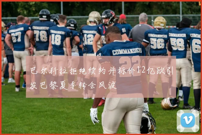 巴尔科拉拒绝续约并标价12亿欧引发巴黎夏季转会风波