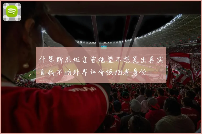 什琴斯尼坦言曾绝望不想复出真实自我不怕外界评价吸烟者身份