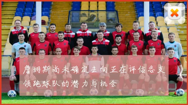 詹姆斯尚未确定去向正在评估各支领跑球队的潜力与机会