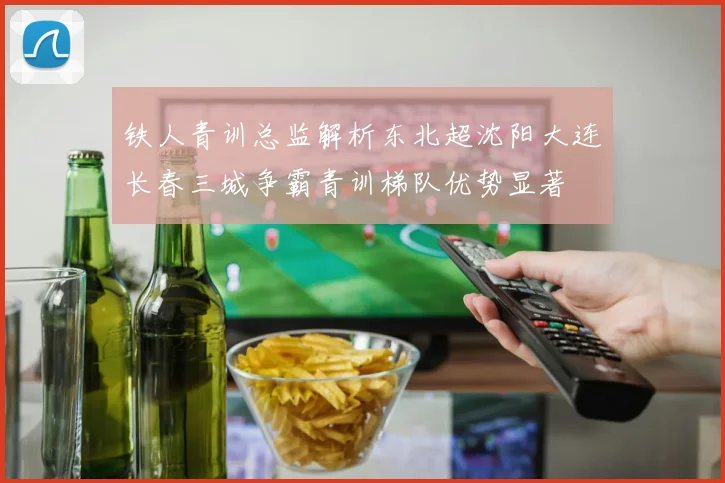 铁人青训总监解析东北超沈阳大连长春三城争霸青训梯队优势显著