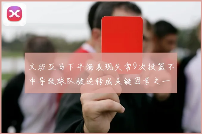 文班亚马下半场表现失常9次投篮不中导致球队被逆转成关键因素之一