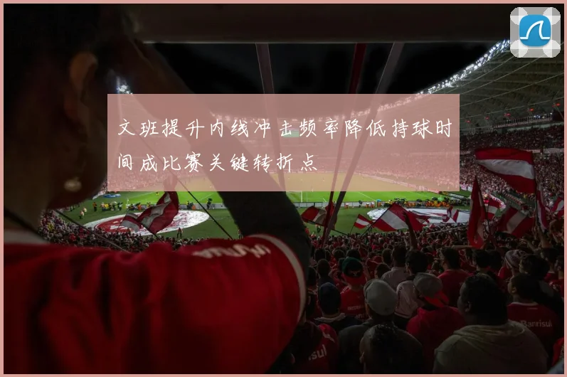 文班提升内线冲击频率降低持球时间成比赛关键转折点
