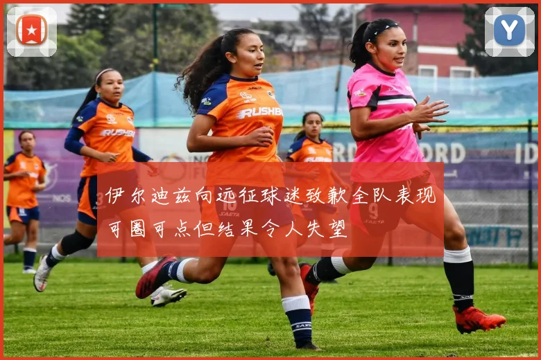 伊尔迪兹向远征球迷致歉全队表现可圈可点但结果令人失望