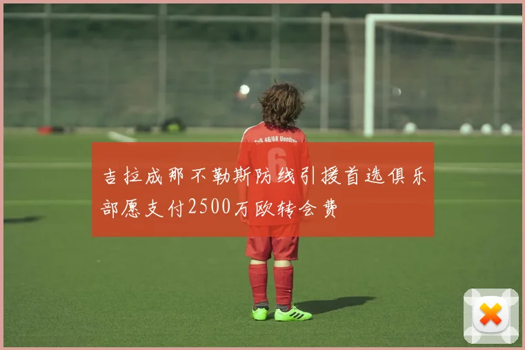 吉拉成那不勒斯防线引援首选俱乐部愿支付2500万欧转会费