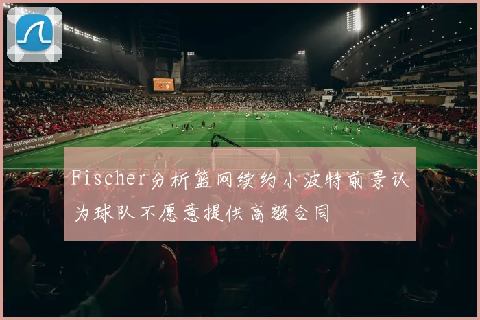 Fischer分析篮网续约小波特前景认为球队不愿意提供高额合同